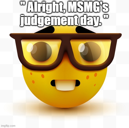 :nerd: | " Alright, MSMG's judgement day. " | made w/ Imgflip meme maker