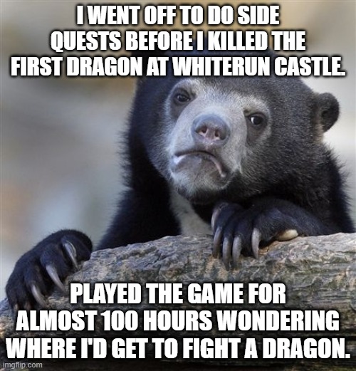 If you don't kill that first one, apparently none of the others spawn. ¯\_(ツ)_/¯ | I WENT OFF TO DO SIDE QUESTS BEFORE I KILLED THE FIRST DRAGON AT WHITERUN CASTLE. PLAYED THE GAME FOR ALMOST 100 HOURS WONDERING WHERE I'D GET TO FIGHT A DRAGON. | image tagged in memes,confession bear,AdviceAnimals | made w/ Imgflip meme maker