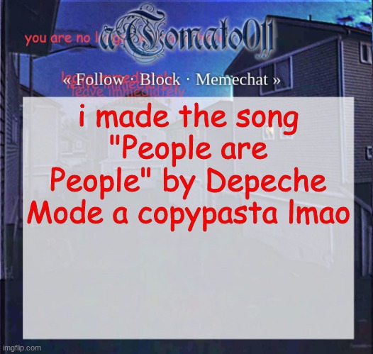 People are people, so why should it be You and I should get along so awfully People are people, so why should it be You and I sh | i made the song "People are People" by Depeche Mode a copypasta lmao | image tagged in atomato011 | made w/ Imgflip meme maker