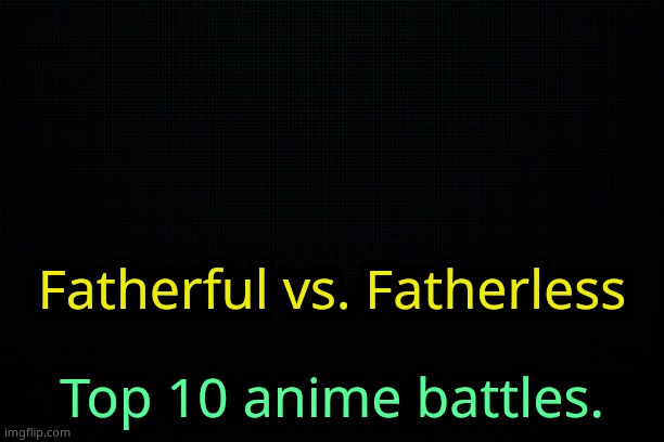 . | Fatherful vs. Fatherless; Top 10 anime battles. | image tagged in the black | made w/ Imgflip meme maker