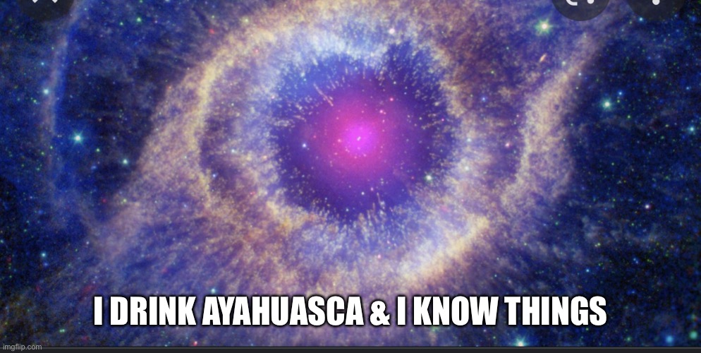 Universe |  I DRINK AYAHUASCA & I KNOW THINGS | image tagged in universe | made w/ Imgflip meme maker