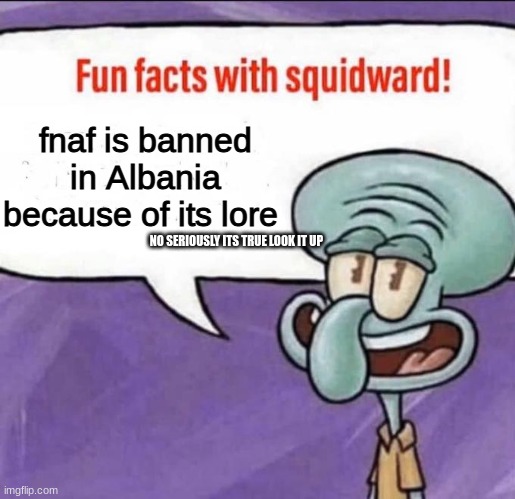 im not lying | fnaf is banned in Albania because of its lore; NO SERIOUSLY ITS TRUE LOOK IT UP | image tagged in fun facts with squidward | made w/ Imgflip meme maker