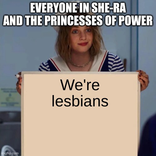 Robin Stranger Things Meme | EVERYONE IN SHE-RA AND THE PRINCESSES OF POWER; We're lesbians | image tagged in robin stranger things meme | made w/ Imgflip meme maker