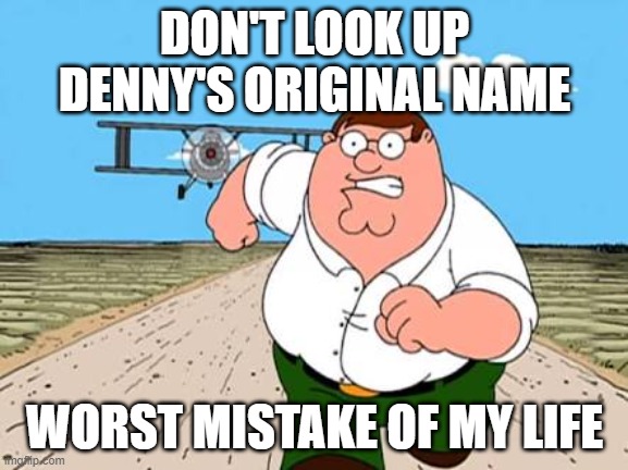 Don't do it you will regert it. | DON'T LOOK UP DENNY'S ORIGINAL NAME; WORST MISTAKE OF MY LIFE | image tagged in peter griffin running away for a plane,denny's | made w/ Imgflip meme maker
