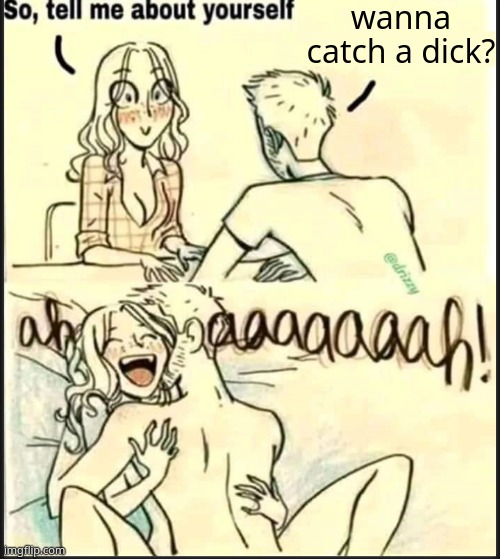 . | wanna catch a dick? | image tagged in tell me about yourself better | made w/ Imgflip meme maker