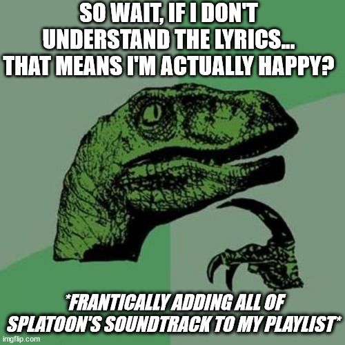 raptor | SO WAIT, IF I DON'T UNDERSTAND THE LYRICS...
THAT MEANS I'M ACTUALLY HAPPY? *FRANTICALLY ADDING ALL OF SPLATOON'S SOUNDTRACK TO MY PLAYLIST* | image tagged in raptor | made w/ Imgflip meme maker