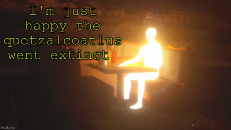 Glowing Guy | I'm just happy the quetzalcoatlus went extinct | image tagged in glowing guy | made w/ Imgflip meme maker