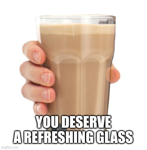 Choccy Milk | YOU DESERVE A REFRESHING GLASS | image tagged in choccy milk | made w/ Imgflip meme maker