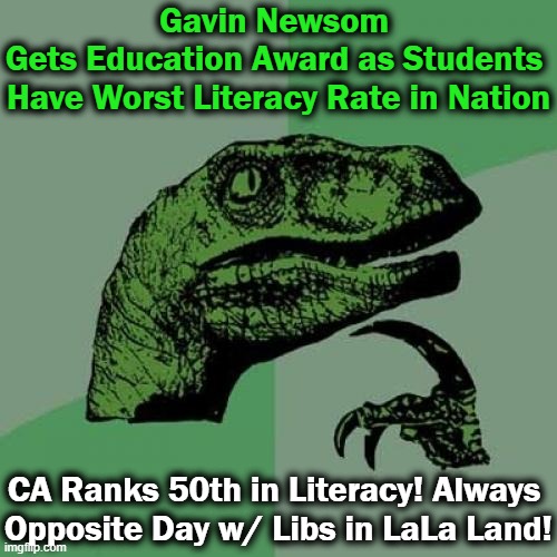 The University of California dropped SAT & ACT scores for admission last year! | Gavin Newsom 
Gets Education Award as Students 
Have Worst Literacy Rate in Nation; CA Ranks 50th in Literacy! Always 

Opposite Day w/ Libs in LaLa Land! | image tagged in politics,liberals,low standards,reward incompetance,literacy rate,california | made w/ Imgflip meme maker