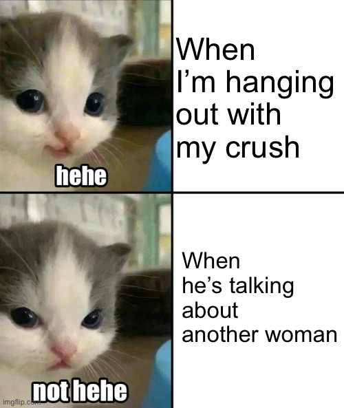 Dating Life |  When I’m hanging out with my crush; When he’s talking about another woman | image tagged in cute cat hehe and not hehe,dating,crush,broken heart,hope,sad | made w/ Imgflip meme maker