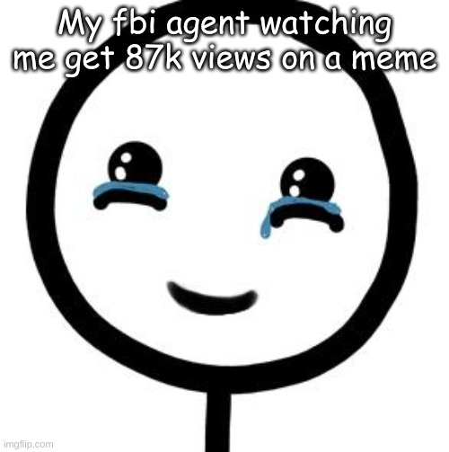 Happy tears  | My fbi agent watching me get 87k views on a meme | image tagged in happy tears | made w/ Imgflip meme maker