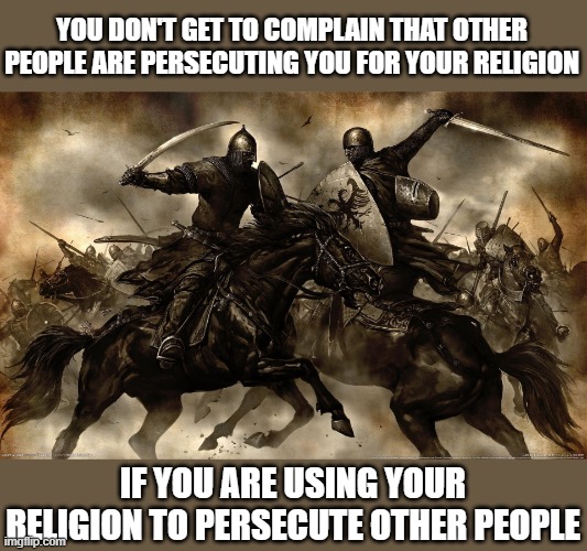 Freedom of religion works both ways | YOU DON'T GET TO COMPLAIN THAT OTHER PEOPLE ARE PERSECUTING YOU FOR YOUR RELIGION; IF YOU ARE USING YOUR RELIGION TO PERSECUTE OTHER PEOPLE | image tagged in religion,politics | made w/ Imgflip meme maker