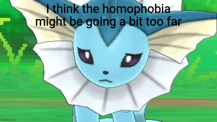 Like the site mods could ban all of us | I think the homophobia might be going a bit too far | image tagged in vaporeon sad | made w/ Imgflip meme maker