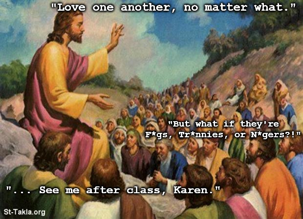 See me after class, Karen. | "Love one another, no matter what."; "But what if they're F*gs, Tr*nnies, or N*gers?!"; "... See me after class, Karen." | image tagged in jesus-talking-to-crowd | made w/ Imgflip meme maker