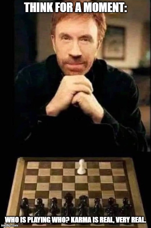CHESS AND KARMA |  THINK FOR A MOMENT:; WHO IS PLAYING WHO? KARMA IS REAL, VERY REAL. | image tagged in chess,karma,play,who,think | made w/ Imgflip meme maker