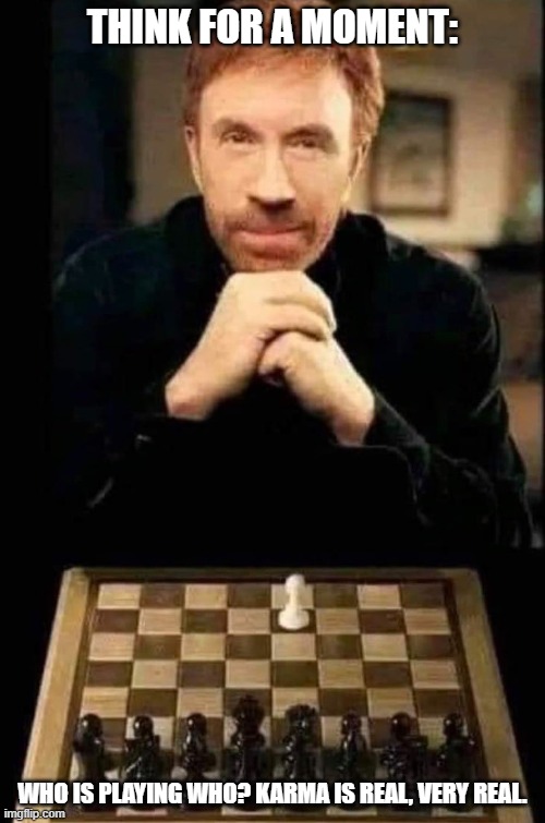 CHESS AND KARMA | THINK FOR A MOMENT:; WHO IS PLAYING WHO? KARMA IS REAL, VERY REAL. | image tagged in chess,karma,play,who,think | made w/ Imgflip meme maker