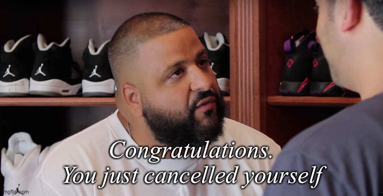 Cancelled | Congratulations.
You just cancelled yourself | image tagged in khaled congratulations you just played yourself,cancelled,cancel | made w/ Imgflip meme maker