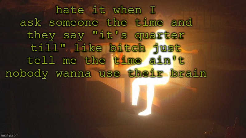 Glowing Guy | hate it when I ask someone the time and they say "it's quarter till" like bitch just tell me the time ain't nobody wanna use their brain | image tagged in glowing guy | made w/ Imgflip meme maker