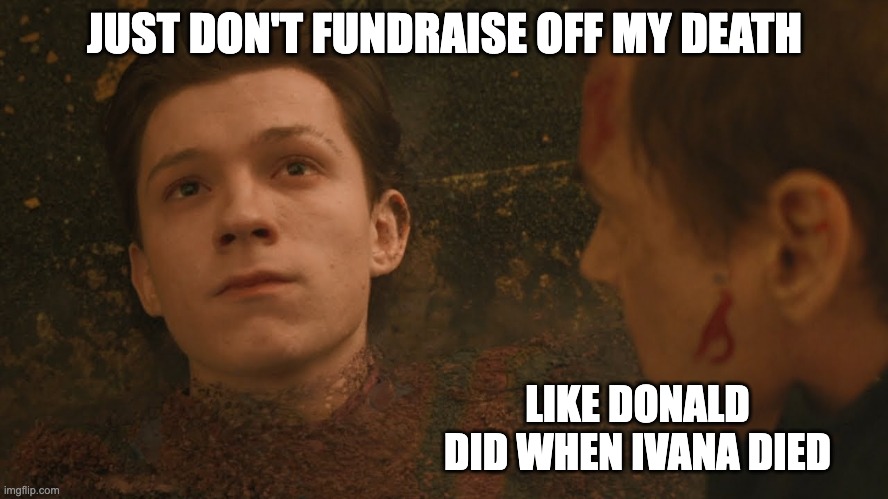 ABG - Always Be Grifting | JUST DON'T FUNDRAISE OFF MY DEATH; LIKE DONALD DID WHEN IVANA DIED | image tagged in mr stark i don't feel so good | made w/ Imgflip meme maker