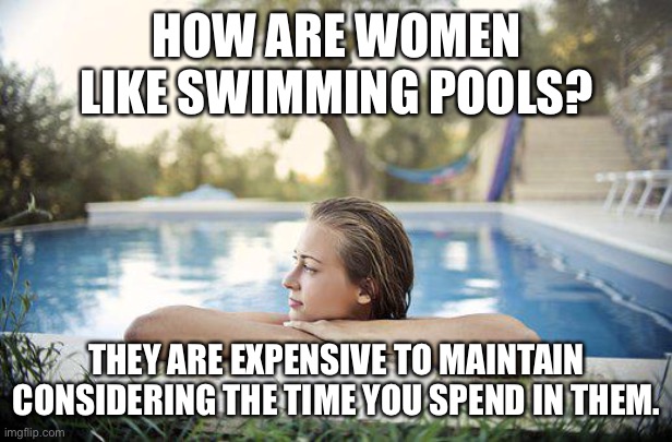 Woman in pool | HOW ARE WOMEN LIKE SWIMMING POOLS? THEY ARE EXPENSIVE TO MAINTAIN CONSIDERING THE TIME YOU SPEND IN THEM. | image tagged in how is women like,swimming pool,expensive to maintain,for time spent,in them | made w/ Imgflip meme maker
