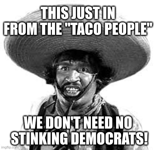 Badges we dont need no stinking badges | THIS JUST IN FROM THE "TACO PEOPLE" WE DON'T NEED NO  STINKING DEMOCRATS! | image tagged in badges we dont need no stinking badges | made w/ Imgflip meme maker
