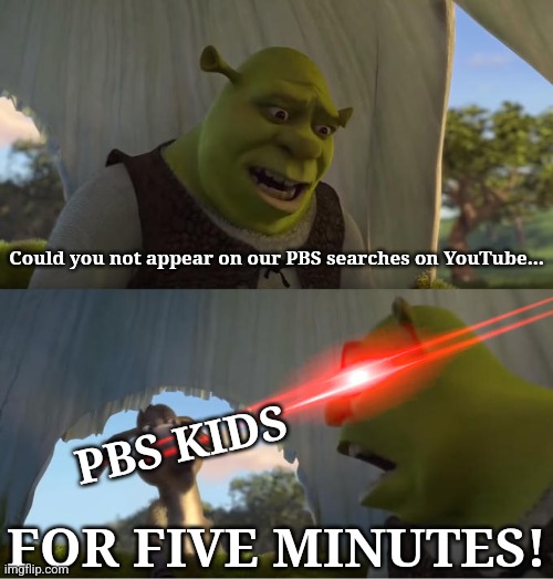 Try googling a name of a PBS Station if you don't believe me | Could you not appear on our PBS searches on YouTube... PBS KIDS; FOR FIVE MINUTES! | image tagged in shrek for five minutes,pbs | made w/ Imgflip meme maker