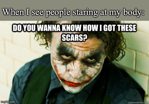 My scars | When I see people staring at my body: | image tagged in do you wanna know how i got these scars,scar,body,stare | made w/ Imgflip meme maker