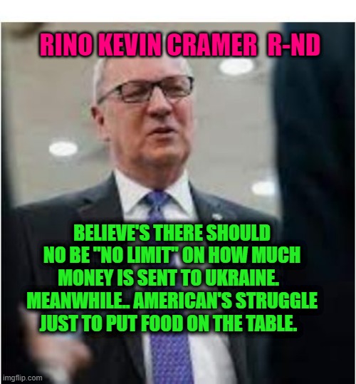 Rino Kevin Cramer R-ND "no limit" on how much money to sent to Ukraine.   Meanwhile... American's can't even put food on their t | RINO KEVIN CRAMER  R-ND; BELIEVE'S THERE SHOULD NO BE "NO LIMIT" ON HOW MUCH MONEY IS SENT TO UKRAINE.   MEANWHILE.. AMERICAN'S STRUGGLE JUST TO PUT FOOD ON THE TABLE. | image tagged in sen kevin cramer r-sd | made w/ Imgflip meme maker