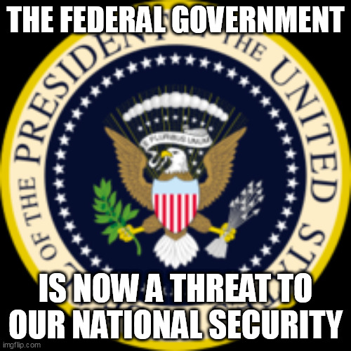 The Cold Hard Truth | THE FEDERAL GOVERNMENT; IS NOW A THREAT TO OUR NATIONAL SECURITY | image tagged in joe biden,politics | made w/ Imgflip meme maker