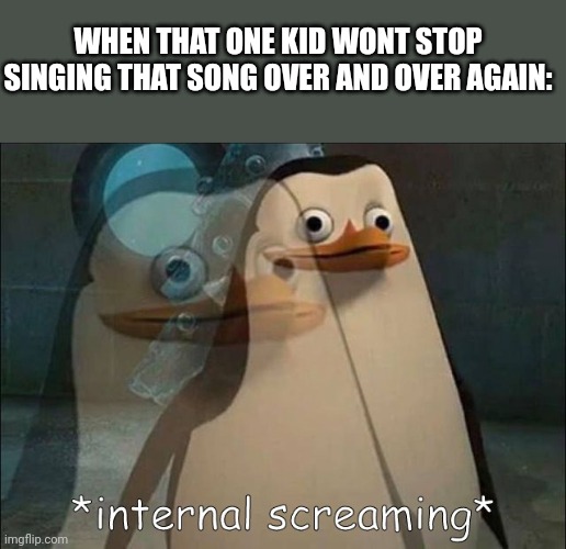 Just stop please | WHEN THAT ONE KID WONT STOP SINGING THAT SONG OVER AND OVER AGAIN: | image tagged in private internal screaming | made w/ Imgflip meme maker