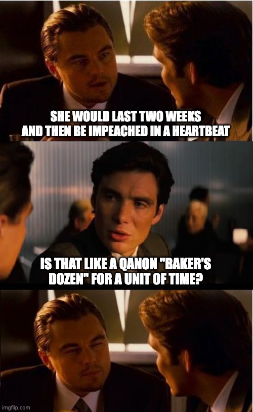 Inception Meme | SHE WOULD LAST TWO WEEKS AND THEN BE IMPEACHED IN A HEARTBEAT IS THAT LIKE A QANON "BAKER'S DOZEN" FOR A UNIT OF TIME? | image tagged in memes,inception | made w/ Imgflip meme maker