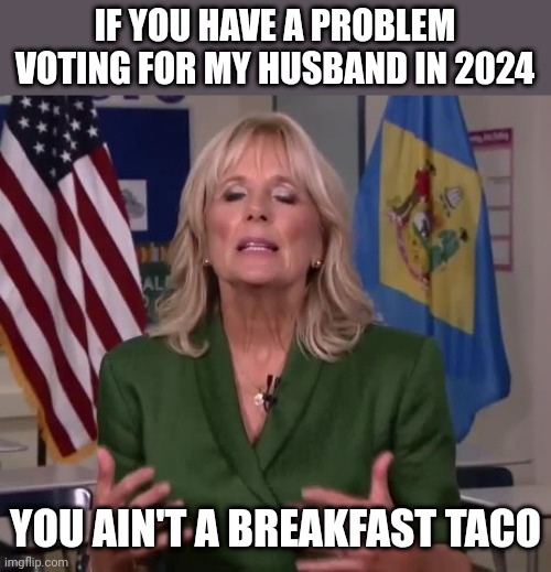 Ifyk,yk | IF YOU HAVE A PROBLEM VOTING FOR MY HUSBAND IN 2024; YOU AIN'T A BREAKFAST TACO | image tagged in jill biden,funny,politics,joe biden,joe biden 2020,breakfast tacos | made w/ Imgflip meme maker