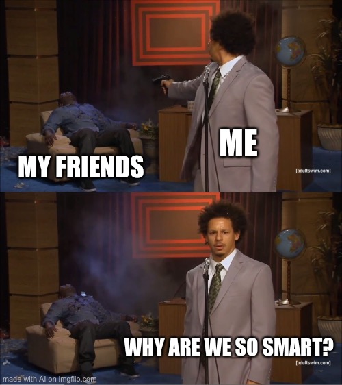 The more friends you kill, the more IQ! | ME; MY FRIENDS; WHY ARE WE SO SMART? | image tagged in memes,who killed hannibal | made w/ Imgflip meme maker