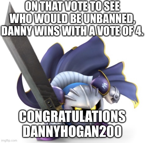 ON THAT VOTE TO SEE WHO WOULD BE UNBANNED, DANNY WINS WITH A VOTE OF 4. CONGRATULATIONS DANNYHOGAN200 | made w/ Imgflip meme maker