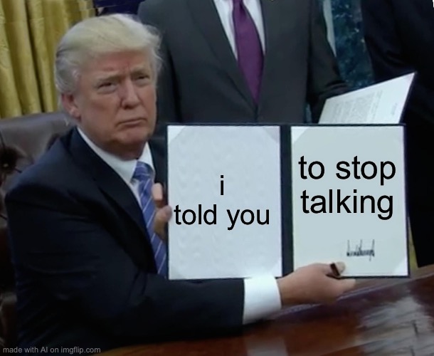 Trump Bill Signing | i told you; to stop talking | image tagged in memes,trump bill signing | made w/ Imgflip meme maker