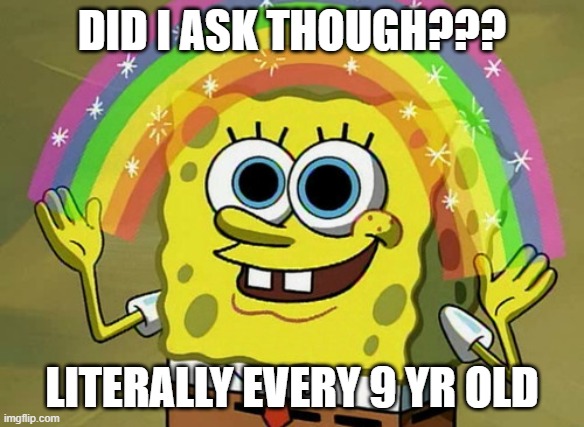 9 yr olds be like | DID I ASK THOUGH??? LITERALLY EVERY 9 YR OLD | image tagged in memes,imagination spongebob | made w/ Imgflip meme maker
