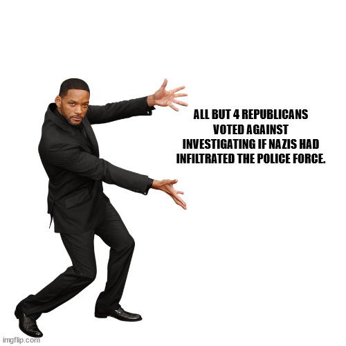 Will Smith | ALL BUT 4 REPUBLICANS VOTED AGAINST INVESTIGATING IF NAZIS HAD INFILTRATED THE POLICE FORCE. | image tagged in will smith | made w/ Imgflip meme maker