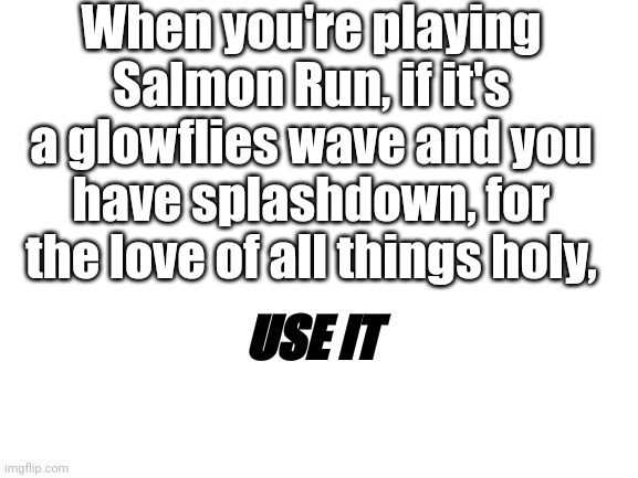 PLEASE | When you're playing Salmon Run, if it's a glowflies wave and you have splashdown, for the love of all things holy, USE IT | image tagged in blank white template,splatoon 2 | made w/ Imgflip meme maker