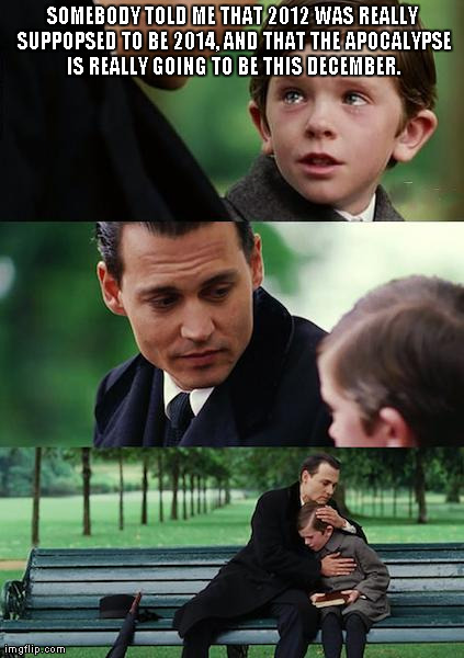 2012 2014 | SOMEBODY TOLD ME THAT 2012 WAS REALLY SUPPOPSED TO BE 2014, AND THAT THE APOCALYPSE IS REALLY GOING TO BE THIS DECEMBER. | image tagged in memes,finding neverland,funny,meme,2012,apocalypse | made w/ Imgflip meme maker