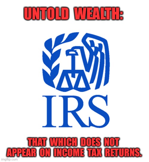 Untold wealth | UNTOLD  WEALTH:; THAT  WHICH  DOES  NOT  APPEAR  ON  INCOME  TAX  RETURNS. | image tagged in irs,untold wealth,does not appear,on tax return,money,politics | made w/ Imgflip meme maker