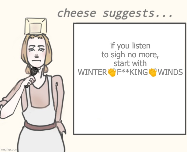 cheese suggests... | if you listen to sigh no more, start with WINTER👏F**KING👏WINDS | image tagged in cheese suggests | made w/ Imgflip meme maker