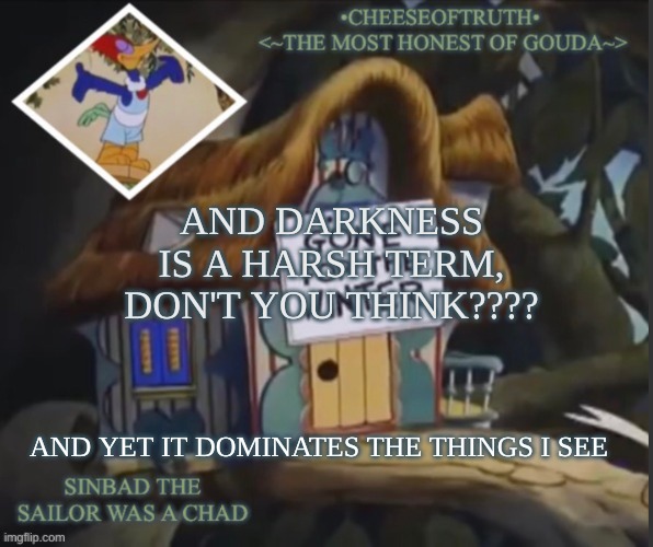 rollawayyourstone | AND DARKNESS IS A HARSH TERM, DON'T YOU THINK???? AND YET IT DOMINATES THE THINGS I SEE | image tagged in cheeseoftruth's other template | made w/ Imgflip meme maker