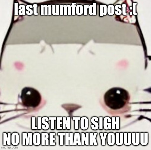 hoes zad | last mumford post :(; LISTEN TO SIGH NO MORE THANK YOUUUU | image tagged in hoes zad | made w/ Imgflip meme maker
