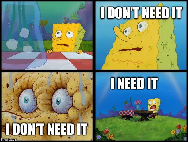 Spongebob - "I Don't Need It" (by Henry-C) | I DON’T NEED IT I DON’T NEED IT I NEED IT | image tagged in spongebob - i don't need it by henry-c | made w/ Imgflip meme maker