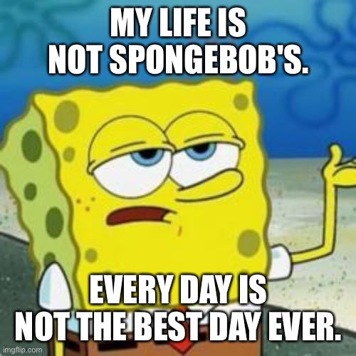 My life is not Spongebob's. Every day is not the best day ever | MY LIFE IS NOT SPONGEBOB'S. EVERY DAY IS NOT THE BEST DAY EVER. | image tagged in spongebob i'll have you know | made w/ Imgflip meme maker