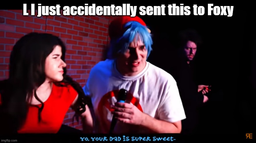 I wouldn't be surprised if he hates me now | L I just accidentally sent this to Foxy | image tagged in yo your dad is super sweet | made w/ Imgflip meme maker