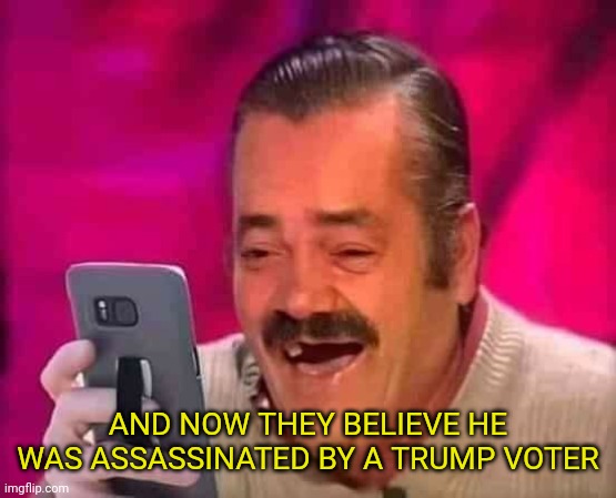 AND NOW THEY BELIEVE HE WAS ASSASSINATED BY A TRUMP VOTER | made w/ Imgflip meme maker