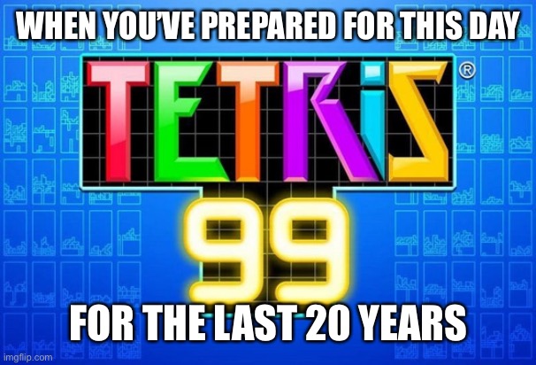 TETRIS 99 | WHEN YOU’VE PREPARED FOR THIS DAY FOR THE LAST 20 YEARS | image tagged in tetris 99 | made w/ Imgflip meme maker