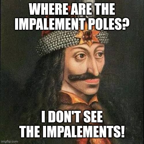 Dracula, Vlad | WHERE ARE THE IMPALEMENT POLES? I DON'T SEE THE IMPALEMENTS! | image tagged in dracula vlad | made w/ Imgflip meme maker
