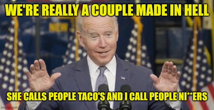 Cocky joe biden | WE'RE REALLY A COUPLE MADE IN HELL SHE CALLS PEOPLE TACO'S AND I CALL PEOPLE NI**ERS | image tagged in cocky joe biden | made w/ Imgflip meme maker